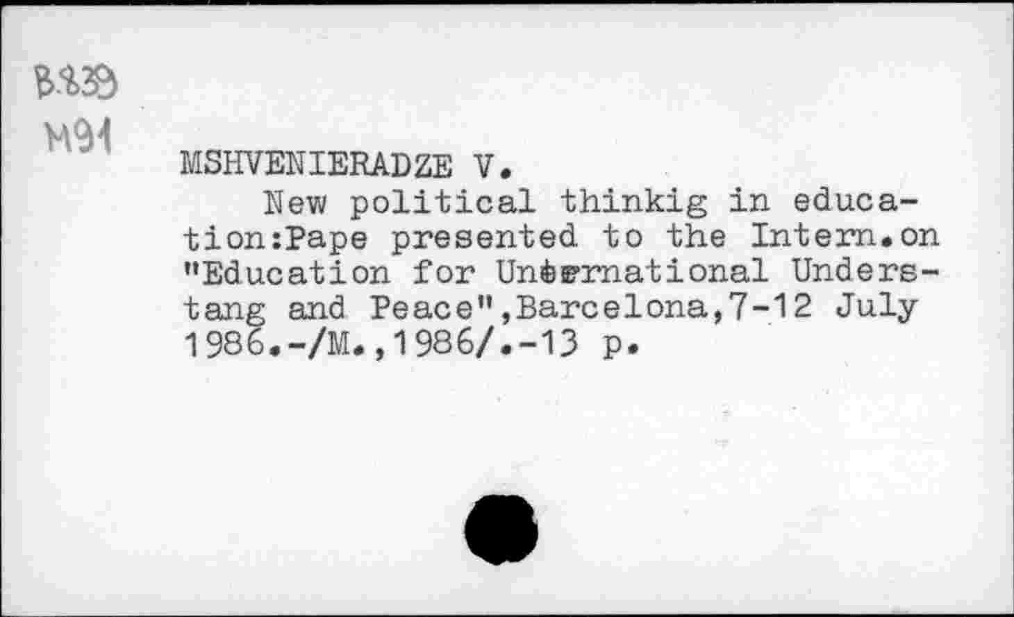 ﻿M94
MSHVENIERADZE V.
New political thinkig in educa-tion:Pape presented to the Intern.on ’•Education for Un&rrnational Unders-tang and Peace”»Barcelona,7-12 July 1986.-/M.,1986/.-13 p.